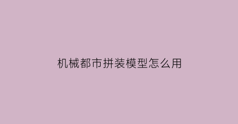 机械都市拼装模型怎么用(机械都市游戏)