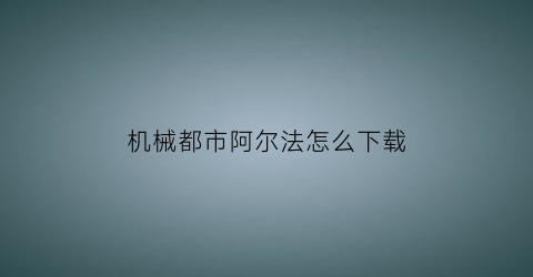 机械都市阿尔法怎么下载