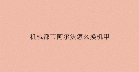 “机械都市阿尔法怎么换机甲(机动都市阿尔法大厅机甲怎么换)