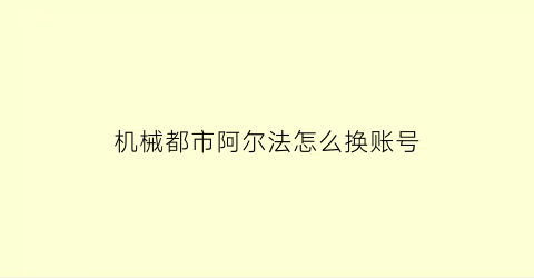 机械都市阿尔法怎么换账号(机动都市阿尔法怎么换绑手机号)