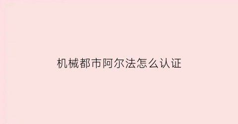 “机械都市阿尔法怎么认证(机动都市阿尔法怎么为机甲安装核心模组)