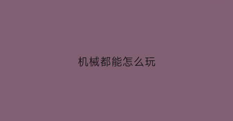 “机械都能怎么玩(机械怎么了)