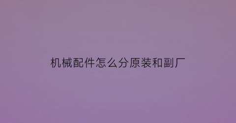 “机械配件怎么分原装和副厂(南京和哪些城市接壤)