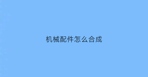 “机械配件怎么合成(机械零件组合)