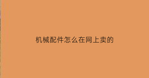 “机械配件怎么在网上卖的(机械配件怎么在网上卖的好)