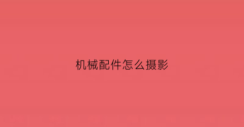 “机械配件怎么摄影(拍摄机械)