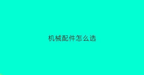 “机械配件怎么选(机械配件分类大全)