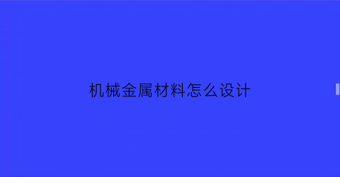 “机械金属材料怎么设计(简述机械零件金属材料的一般选用原则)