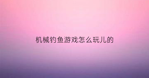 “机械钓鱼游戏怎么玩儿的(机器钓鱼)