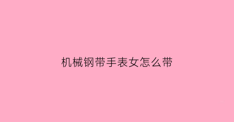 “机械钢带手表女怎么带(机械表钢带怎么保养)