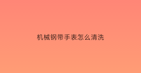 机械钢带手表怎么清洗