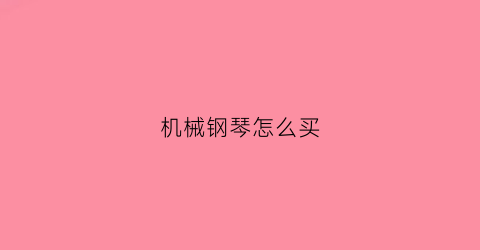 “机械钢琴怎么买(怎么买钢琴知乎)