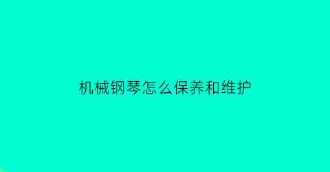 “机械钢琴怎么保养和维护(钢琴日常保养维护)