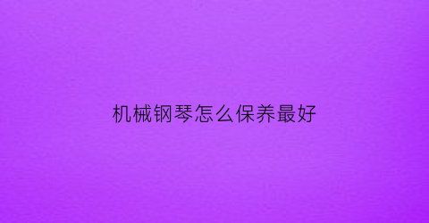 “机械钢琴怎么保养最好(钢琴保养)