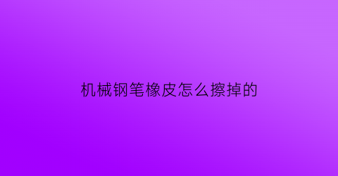 机械钢笔橡皮怎么擦掉的