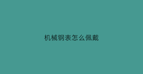 “机械钢表怎么佩戴(机械表钢带怎么换表带)