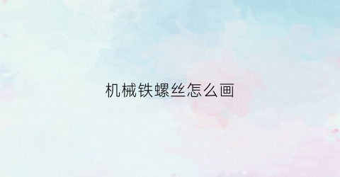 机械铁螺丝怎么画(螺丝机械图)