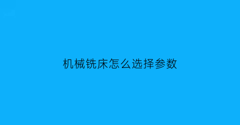 “机械铣床怎么选择参数(机械铣床怎么选择参数的)