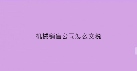 机械销售公司怎么交税(销售机械设备的税率)