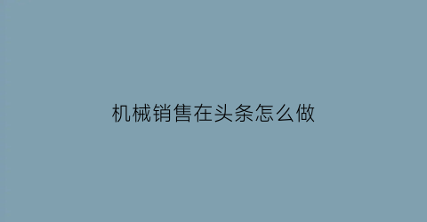 “机械销售在头条怎么做(机械销售在头条怎么做推广)