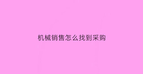 “机械销售怎么找到采购(机械行业采购员岗位职责)