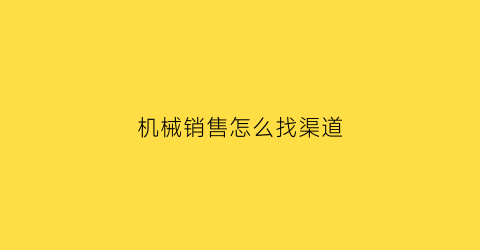 “机械销售怎么找渠道(机械销售怎么找渠道客户)