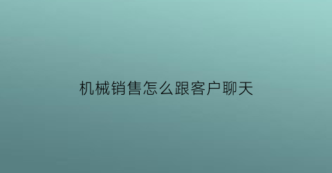 “机械销售怎么跟客户聊天(机械销售怎么跟客户聊天话术)