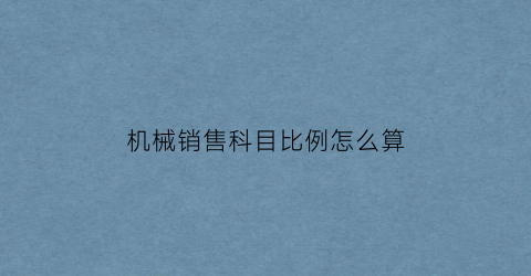 “机械销售科目比例怎么算(机械销售科目比例怎么算出来的)