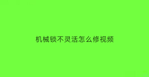 机械锁不灵活怎么修视频(机械锁打不开)