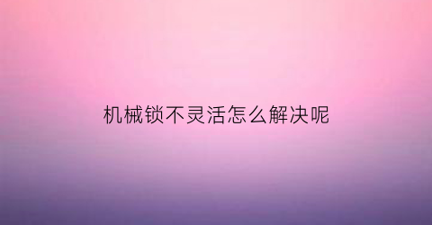 机械锁不灵活怎么解决呢