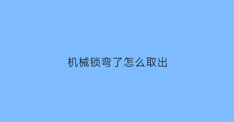 机械锁弯了怎么取出(机械锁坏了怎么打开)