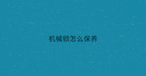 “机械锁怎么保养(机械锁的寿命有多长)