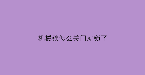 “机械锁怎么关门就锁了(机械锁如何打开)