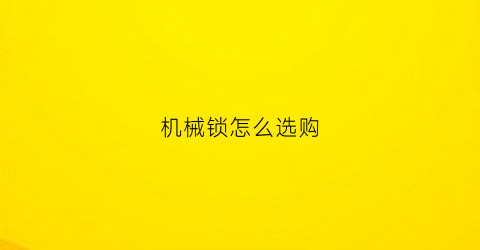 “机械锁怎么选购(机械锁哪种安全)