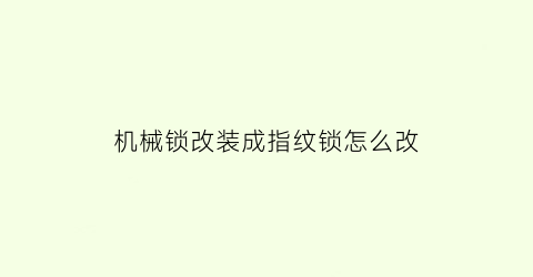 “机械锁改装成指纹锁怎么改(机械锁改智能锁)