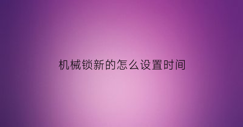 “机械锁新的怎么设置时间(机械锁设置想要的密码)