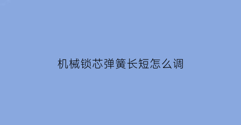 “机械锁芯弹簧长短怎么调(机械锁拆卸)