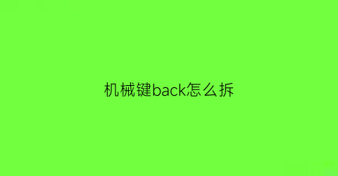 “机械键back怎么拆(机械键盘按键拆卸视频)