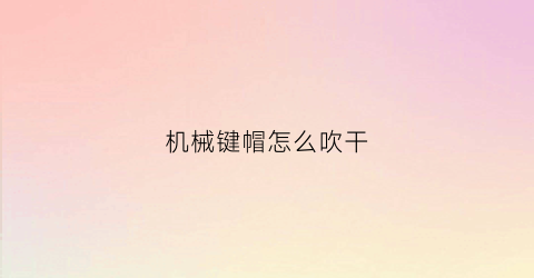 “机械键帽怎么吹干(机械键盘键帽怎么弄干)