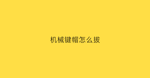 机械键帽怎么拔(机械键盘键帽怎么取)