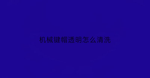 “机械键帽透明怎么清洗(机械键帽怎么卸下来)