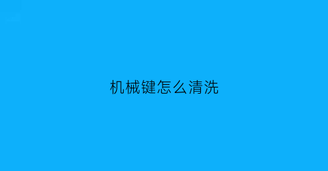 “机械键怎么清洗(机械键怎么清洗干净)