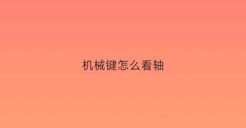 机械键怎么看轴(机械键盘如何看什么轴)