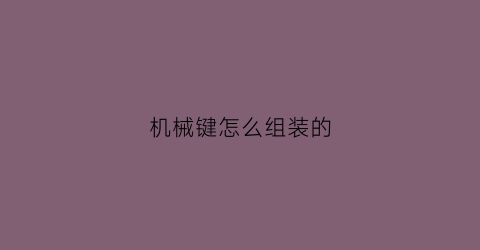 机械键怎么组装的(机械键连接)