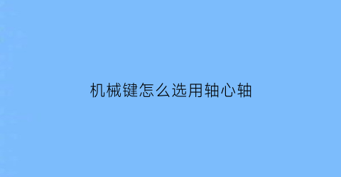 “机械键怎么选用轴心轴(机械键盘轴体怎么选择)