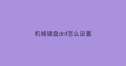 “机械键盘dnf怎么设置(dnf键盘怎么设置才顺手)