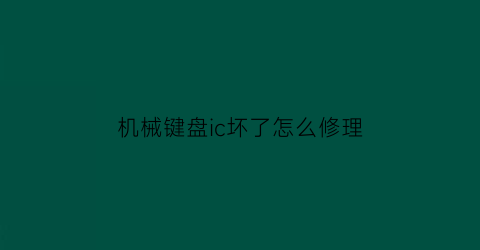 “机械键盘ic坏了怎么修理(机械键盘ic坏了怎么修理好)