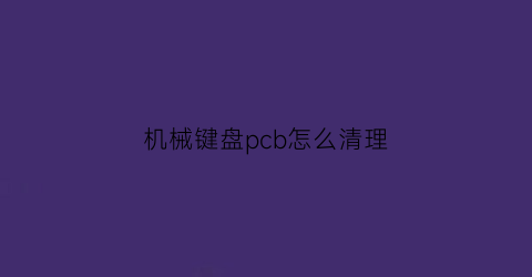 机械键盘pcb怎么清理(机械键盘pcb怎么拆)