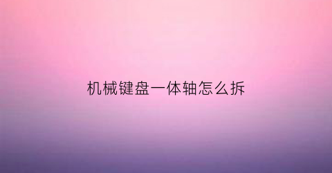 机械键盘一体轴怎么拆