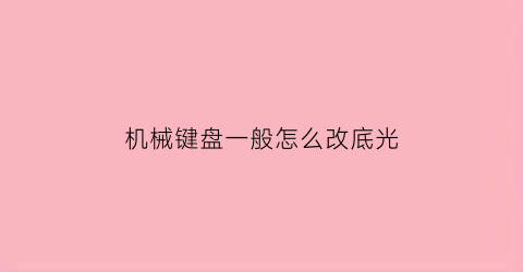 “机械键盘一般怎么改底光(机械键盘怎么调背光颜色)